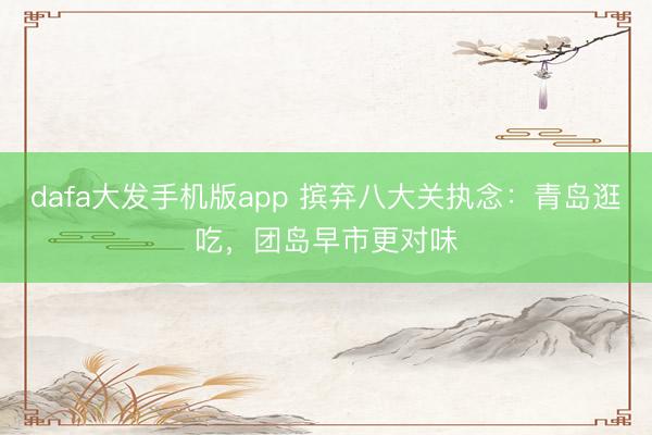 dafa大发手机版app 摈弃八大关执念：青岛逛吃，团岛早市更对味
