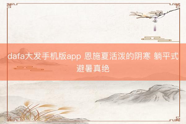 dafa大发手机版app 恩施夏活泼的阴寒 躺平式避暑真绝