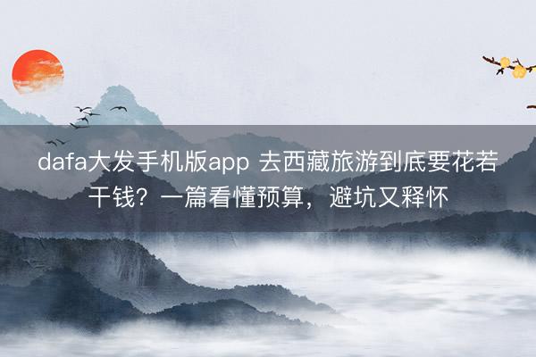 dafa大发手机版app 去西藏旅游到底要花若干钱？一篇看懂预算，避坑又释怀