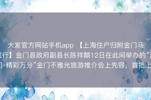 大发官方网站手机app 【上海住户归附金门马祖游后，首批旅客已成行】金门县政府副县长陈祥麟12日在此间举办的“沪动金门·精彩万分”金门不雅光旅游推介会上先容，首批上海旅客已于5月11日抵达金门。