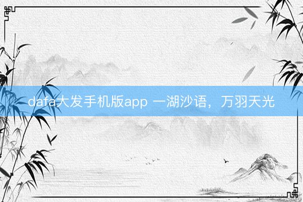dafa大发手机版app 一湖沙语，万羽天光
