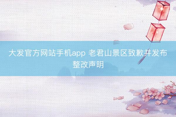 大发官方网站手机app 老君山景区致歉并发布整改声明