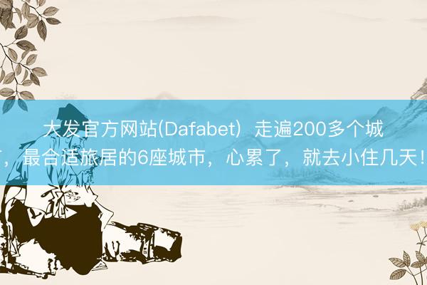 大发官方网站(Dafabet)  走遍200多个城市，最合适旅居的6座城市，心累了，就去小住几天！！