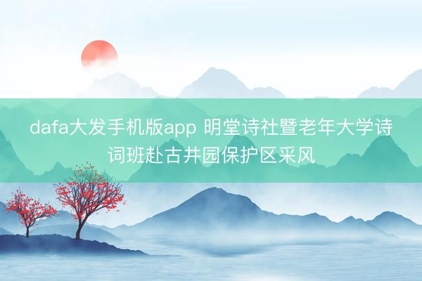 dafa大发手机版app 明堂诗社暨老年大学诗词班赴古井园保护区采风