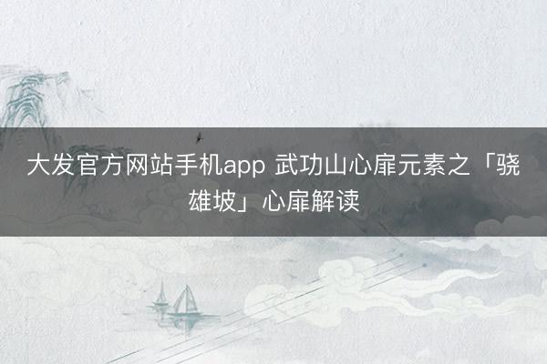 大发官方网站手机app 武功山心扉元素之「骁雄坡」心扉解读