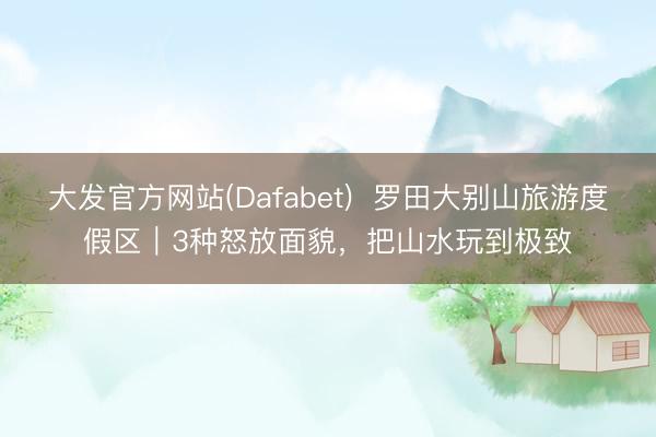 大发官方网站(Dafabet)  罗田大别山旅游度假区｜3种怒放面貌，把山水玩到极致