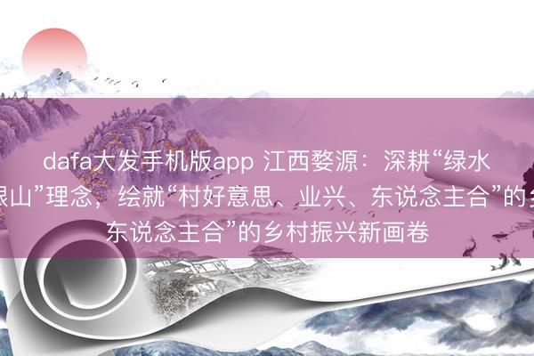 dafa大发手机版app 江西婺源：深耕“绿水青山等于金山银山”理念，绘就“村好意思、业兴、东说念主合”的乡村振兴新画卷