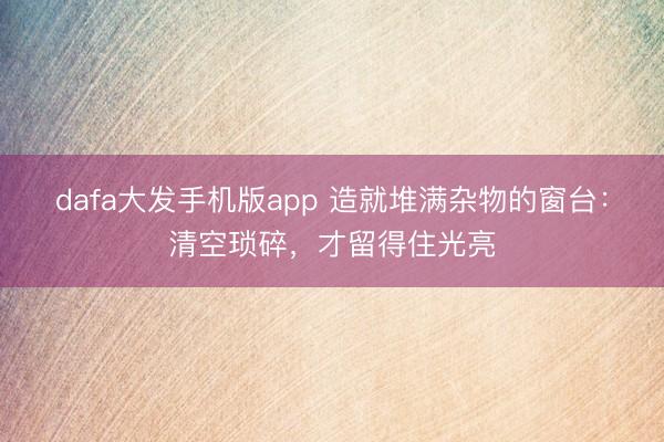 dafa大发手机版app 造就堆满杂物的窗台：清空琐碎，才留得住光亮
