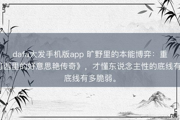 dafa大发手机版app 旷野里的本能博弈：重看《可可西里的好意思艳传奇》，才懂东说念主性的底线有多脆弱。