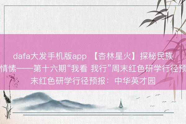 dafa大发手机版app 【杏林星火】探秘民族风情，共铸中华情愫——第十六期“我看 我行”周末红色研学行径预报：中华英才园