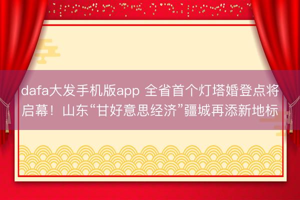 dafa大发手机版app 全省首个灯塔婚登点将启幕！山东“甘好意思经济”疆城再添新地标