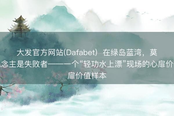 大发官方网站(Dafabet)  在绿岛蓝湾，莫得东说念主是失败者——一个“轻功水上漂”现场的心扉价值样本