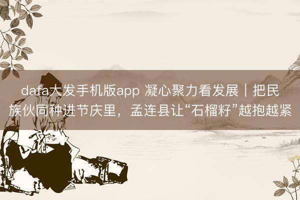dafa大发手机版app 凝心聚力看发展｜把民族伙同种进节庆里，孟连县让“石榴籽”越抱越紧