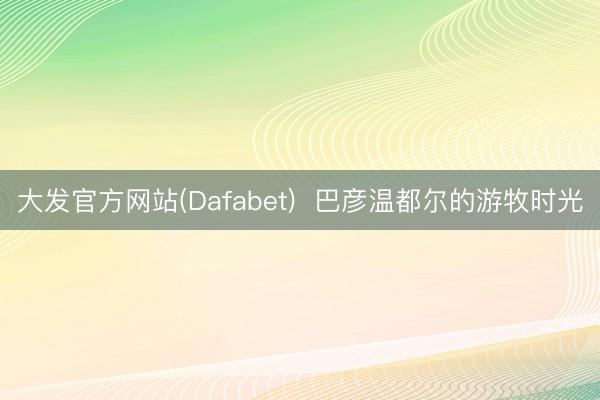 大发官方网站(Dafabet) 巴彦温都尔的游牧时光