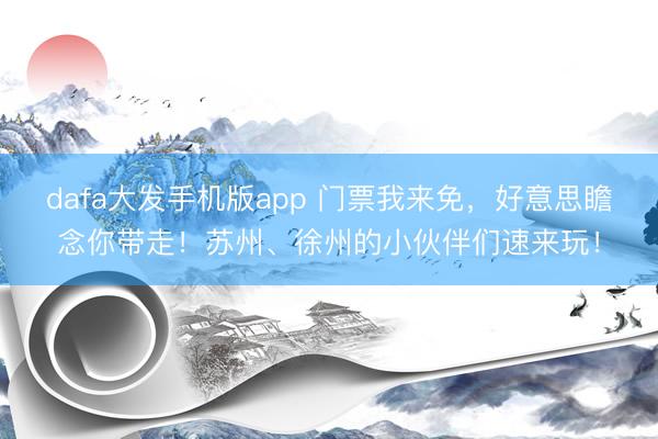 dafa大发手机版app 门票我来免，好意思瞻念你带走！苏州、徐州的小伙伴们速来玩！