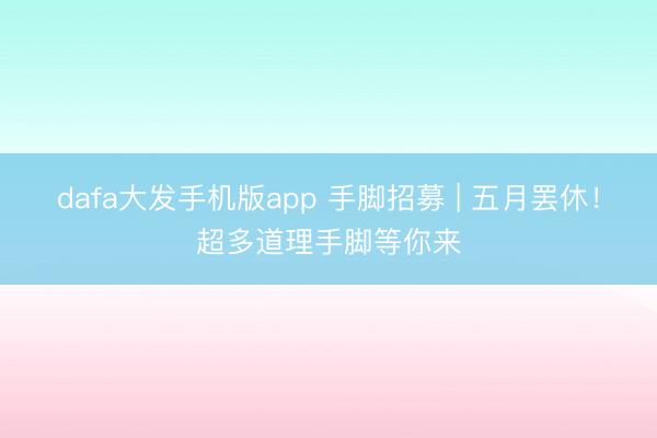 dafa大发手机版app 手脚招募 | 五月罢休！超多道理手脚等你来