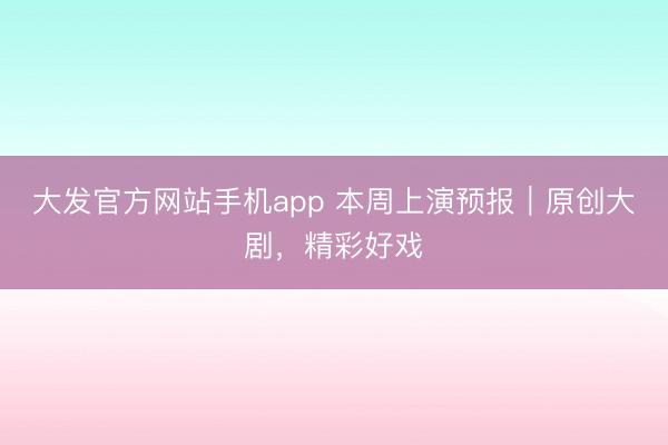 大发官方网站手机app 本周上演预报｜原创大剧，精彩好戏