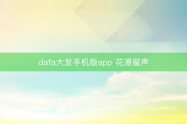 dafa大发手机版app 花瀑留声