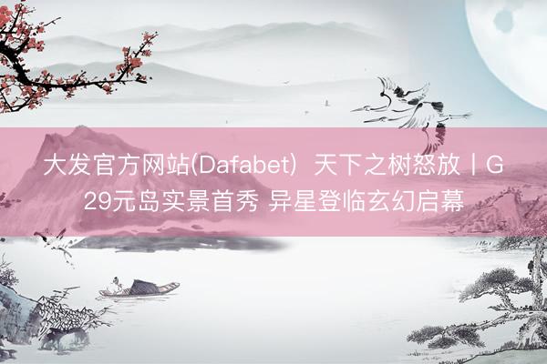 大发官方网站(Dafabet)  天下之树怒放丨G29元岛实景首秀 异星登临玄幻启幕