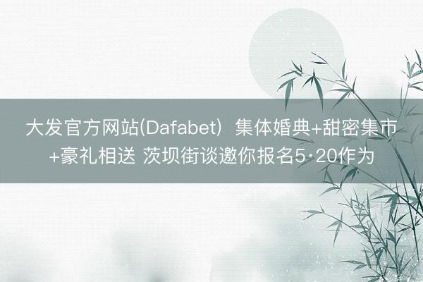 大发官方网站(Dafabet)  集体婚典+甜密集市+豪礼相送 茨坝街谈邀你报名5·20作为