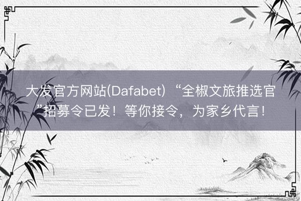大发官方网站(Dafabet)  “全椒文旅推选官”招募令已发！等你接令，为家乡代言！