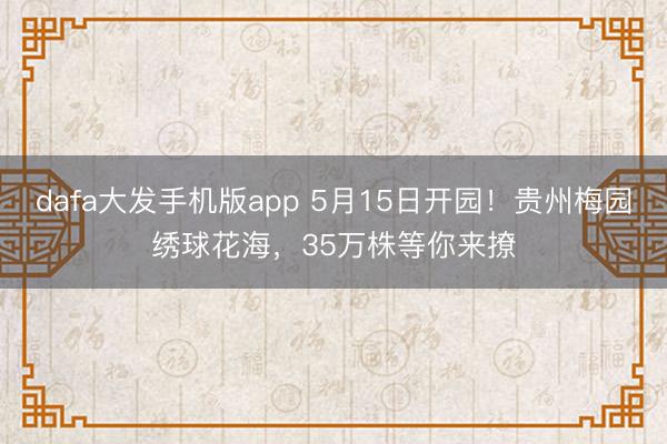 dafa大发手机版app 5月15日开园！贵州梅园绣球花海，35万株等你来撩
