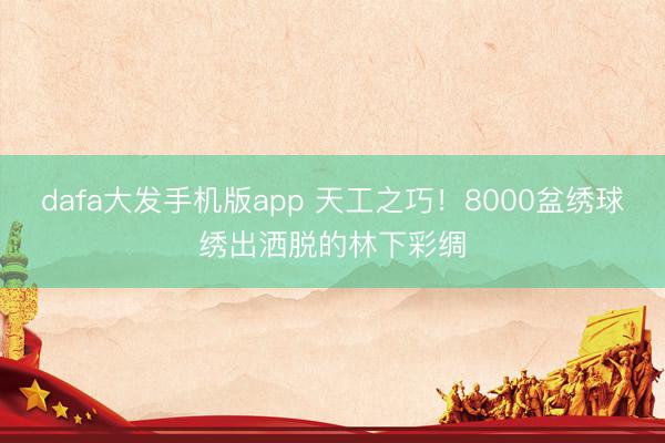 dafa大发手机版app 天工之巧！8000盆绣球绣出洒脱的林下彩绸