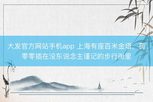 大发官方网站手机app 上海有座百米金塔，孤零零插在没东说念主谨记的步行街里