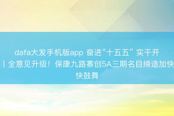 dafa大发手机版app 奋进“十五五” 实干开新局丨全意见升级！保康九路寨创5A三期名目缔造加快鼓舞