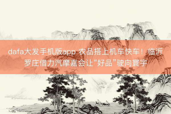 dafa大发手机版app 农品搭上机车快车！临沂罗庄借力汽摩嘉会让“好品”驶向寰宇