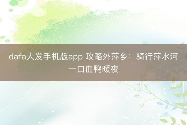 dafa大发手机版app 攻略外萍乡:骑行萍水河一口血鸭暖夜