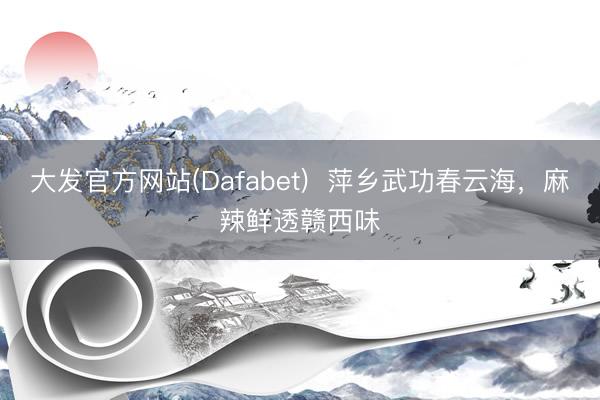 大发官方网站(Dafabet) 萍乡武功春云海,麻辣鲜透赣西味