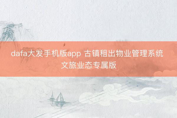 dafa大发手机版app 古镇租出物业管理系统 文旅业态专属版