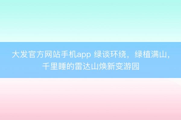 大发官方网站手机app 绿谈环绕，绿植满山，千里睡的雷达山焕新变游园