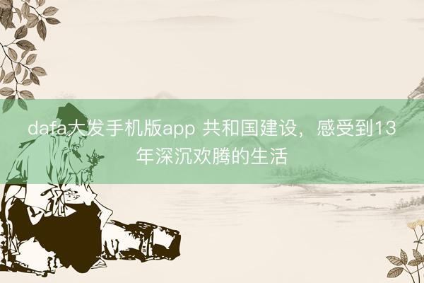 dafa大发手机版app 共和国建设，感受到13年深沉欢腾的生活