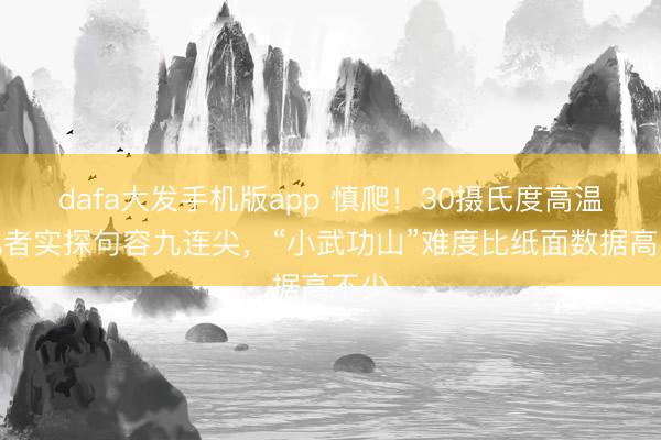 dafa大发手机版app 慎爬！30摄氏度高温天记者实探句容九连尖，“小武功山”难度比纸面数据高不少