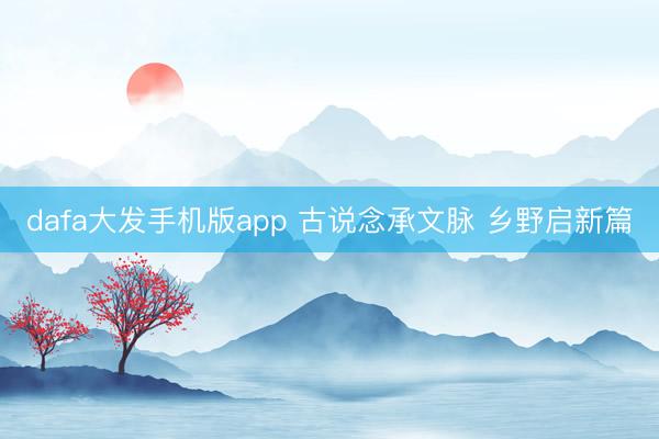 dafa大发手机版app 古说念承文脉 乡野启新篇