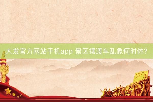 大发官方网站手机app 景区摆渡车乱象何时休？