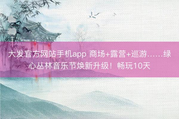 大发官方网站手机app 商场+露营+巡游……绿心丛林音乐节焕新升级！畅玩10天