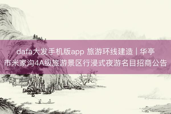 dafa大发手机版app 旅游环线建造 | 华亭市米家沟4A级旅游景区行浸式夜游名目招商公告