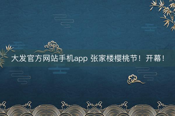 大发官方网站手机app 张家楼樱桃节！开幕！