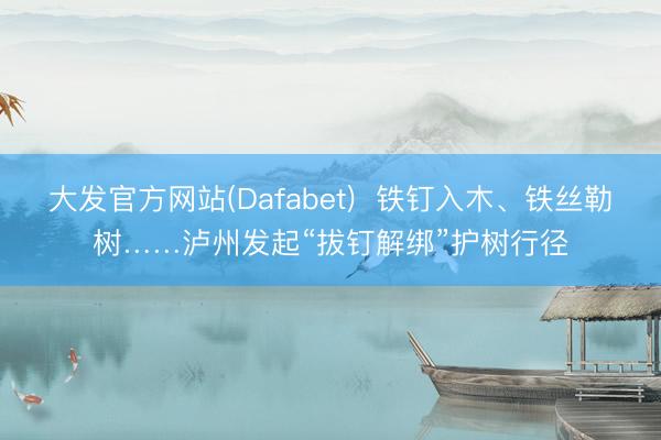 大发官方网站(Dafabet) 铁钉入木、铁丝勒树……泸州发起“拔钉解绑”护树行径