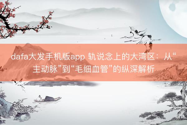 dafa大发手机版app 轨说念上的大湾区:从“主动脉”到“毛细血管”的纵深解析