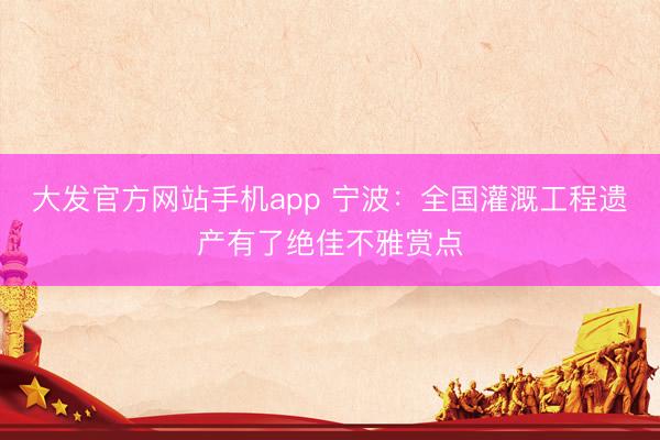 大发官方网站手机app 宁波:全国灌溉工程遗产有了绝佳不雅赏点