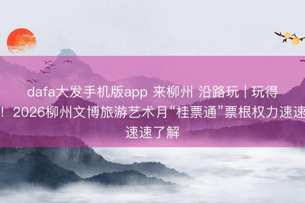 dafa大发手机版app 来柳州 沿路玩 | 玩得超省!2026柳州文博旅游艺术月“桂票通”票根权力速速了解