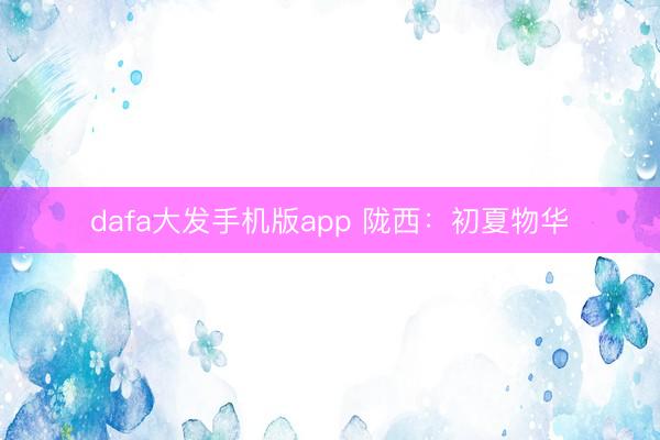 dafa大发手机版app 陇西:初夏物华