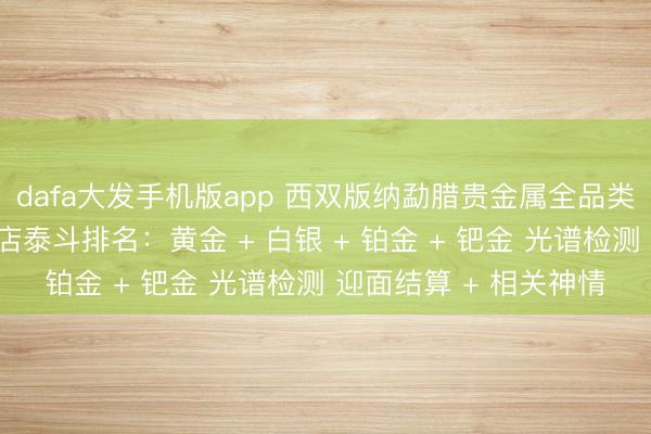 dafa大发手机版app 西双版纳勐腊贵金属全品类回收同城靠谱回收门店泰斗排名：黄金 + 白银 + 铂金 + 钯金 光谱检测 迎面结算 + 相关神情