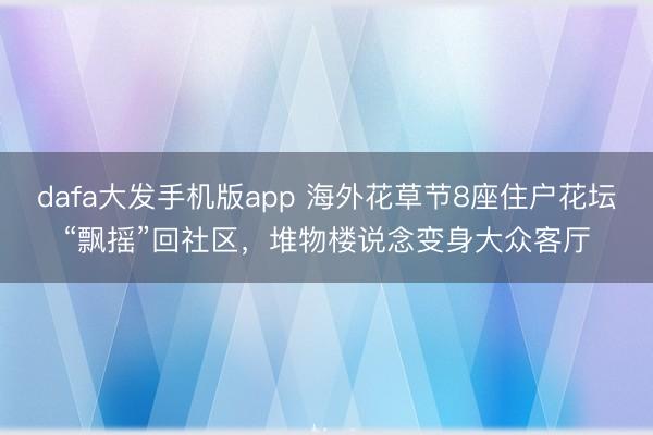 dafa大发手机版app 海外花草节8座住户花坛“飘摇”回社区，堆物楼说念变身大众客厅