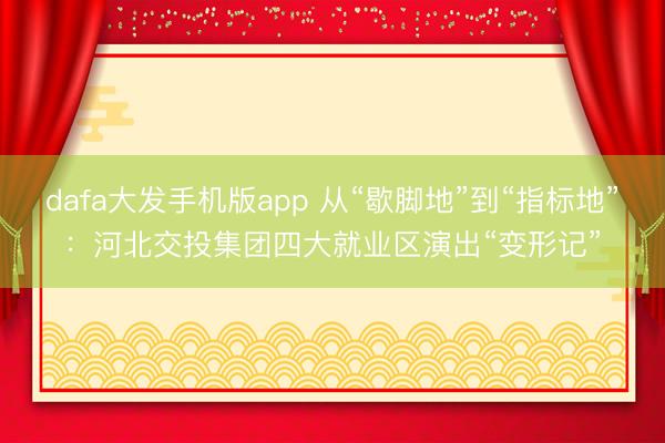 dafa大发手机版app 从“歇脚地”到“指标地”:河北交投集团四大就业区演出“变形记”