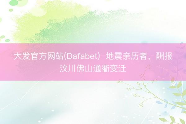 大发官方网站(Dafabet) 地震亲历者,酬报汶川佛山通衢变迁